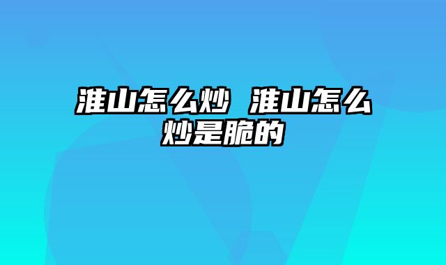 淮山怎么炒 淮山怎么炒是脆的