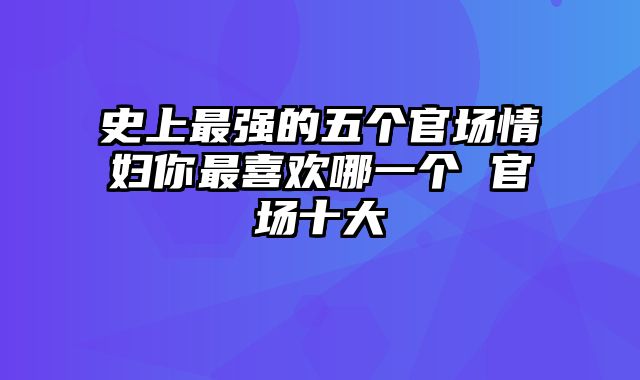 史上最强的五个官场情妇你最喜欢哪一个 官场十大