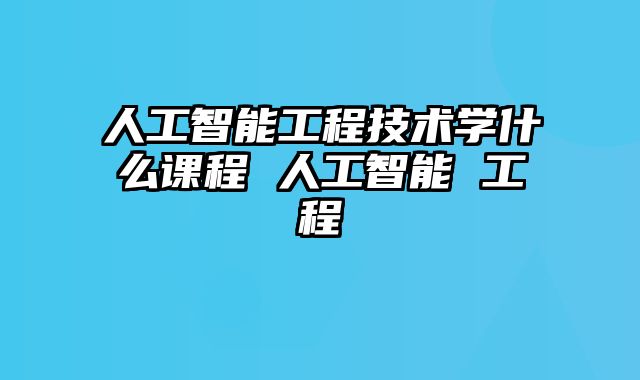 人工智能工程技术学什么课程 人工智能 工程