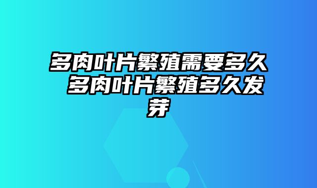 多肉叶片繁殖需要多久 多肉叶片繁殖多久发芽
