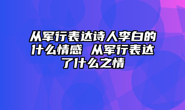 从军行表达诗人李白的什么情感 从军行表达了什么之情