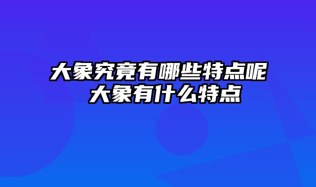 大象究竟有哪些特点呢 大象有什么特点