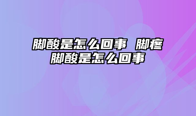 脚酸是怎么回事 脚疼脚酸是怎么回事