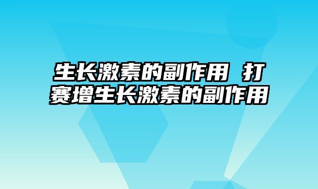 生长激素的副作用 打赛增生长激素的副作用