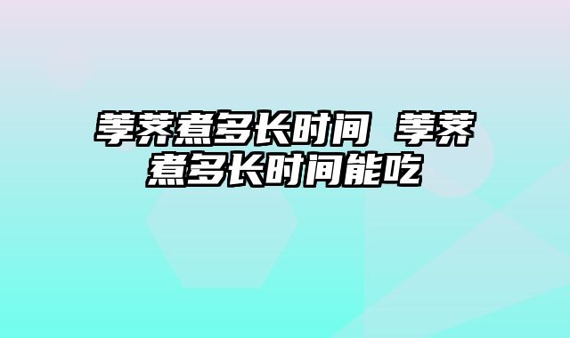 荸荠煮多长时间 荸荠煮多长时间能吃