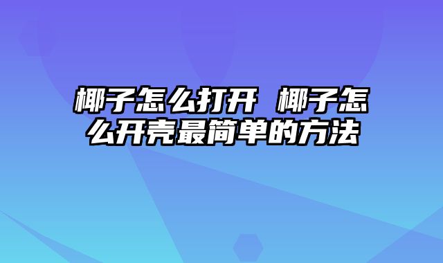 椰子怎么打开 椰子怎么开壳最简单的方法