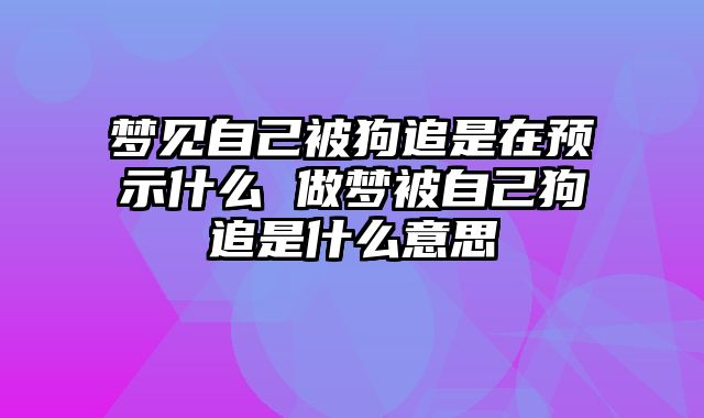 梦见自己被狗追是在预示什么 做梦被自己狗追是什么意思