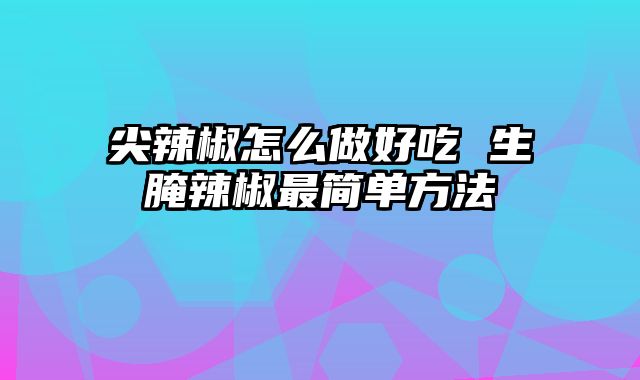 尖辣椒怎么做好吃 生腌辣椒最简单方法
