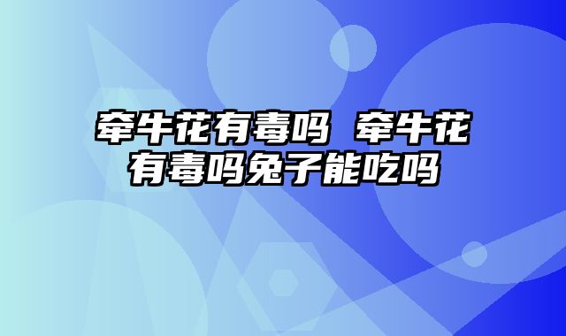 牵牛花有毒吗 牵牛花有毒吗兔子能吃吗