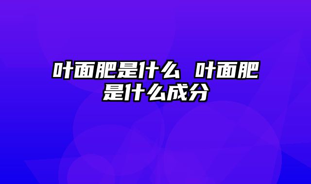 叶面肥是什么 叶面肥是什么成分