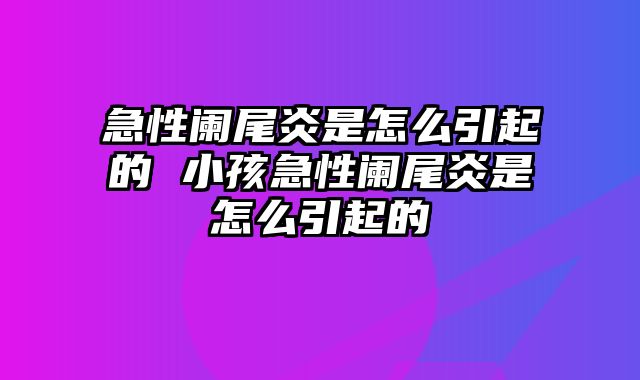 急性阑尾炎是怎么引起的 小孩急性阑尾炎是怎么引起的