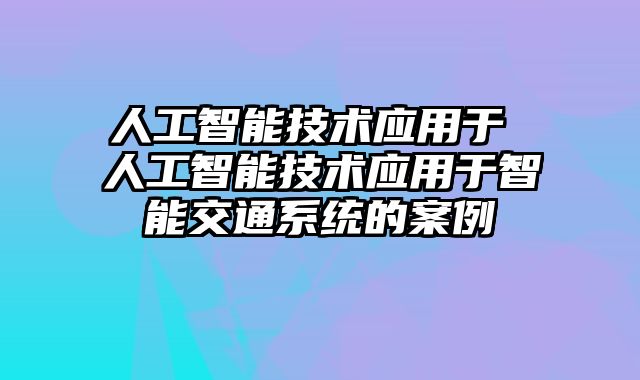 人工智能技术应用于 人工智能技术应用于智能交通系统的案例