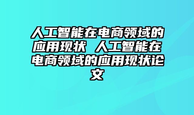 人工智能在电商领域的应用现状 人工智能在电商领域的应用现状论文