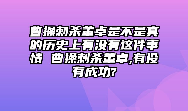 曹操刺杀董卓是不是真的历史上有没有这件事情 曹操刺杀董卓,有没有成功?