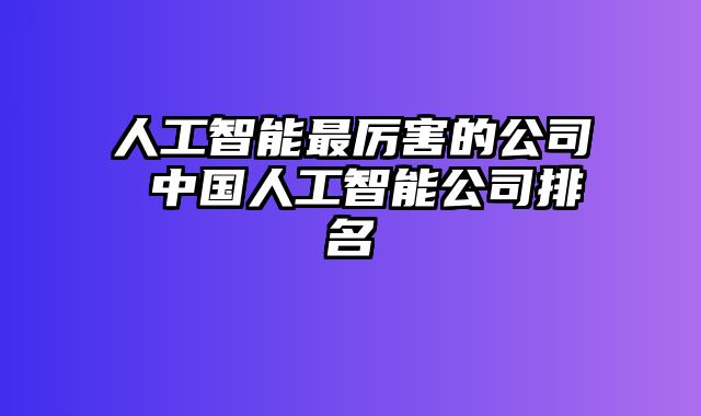 人工智能最厉害的公司 中国人工智能公司排名