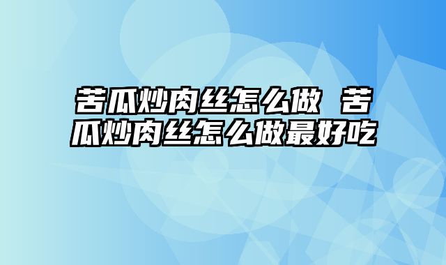苦瓜炒肉丝怎么做 苦瓜炒肉丝怎么做最好吃
