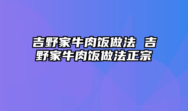 吉野家牛肉饭做法 吉野家牛肉饭做法正宗