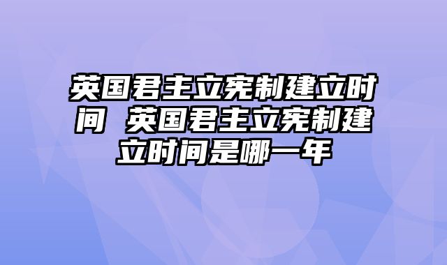 英国君主立宪制建立时间 英国君主立宪制建立时间是哪一年