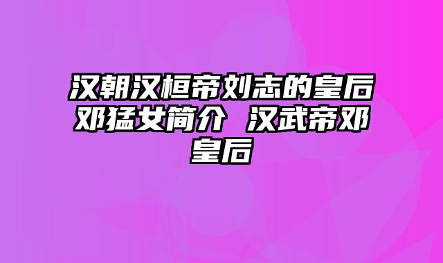 汉朝汉桓帝刘志的皇后邓猛女简介 汉武帝邓皇后