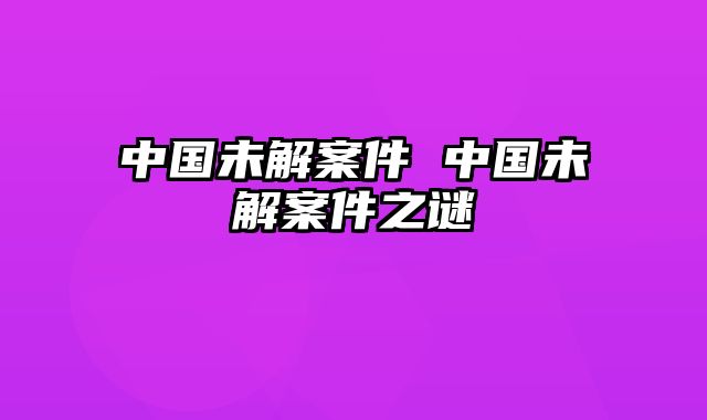 中国未解案件 中国未解案件之谜
