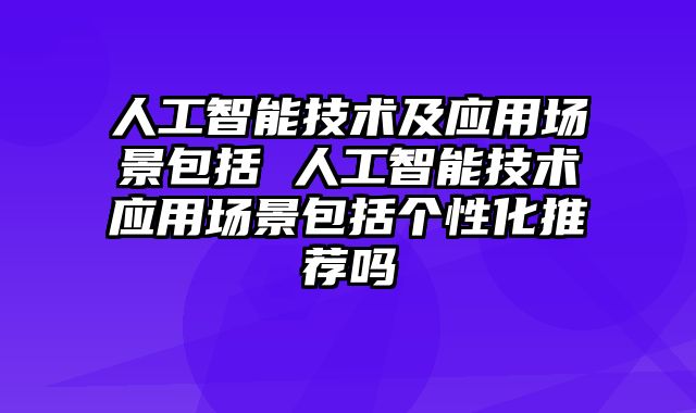 人工智能技术及应用场景包括 人工智能技术应用场景包括个性化推荐吗