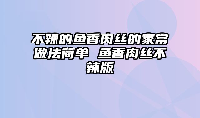 不辣的鱼香肉丝的家常做法简单 鱼香肉丝不辣版