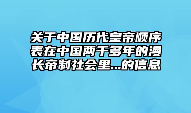 关于中国历代皇帝顺序表在中国两千多年的漫长帝制社会里...的信息