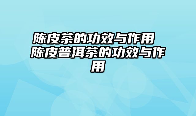 陈皮茶的功效与作用 陈皮普洱茶的功效与作用