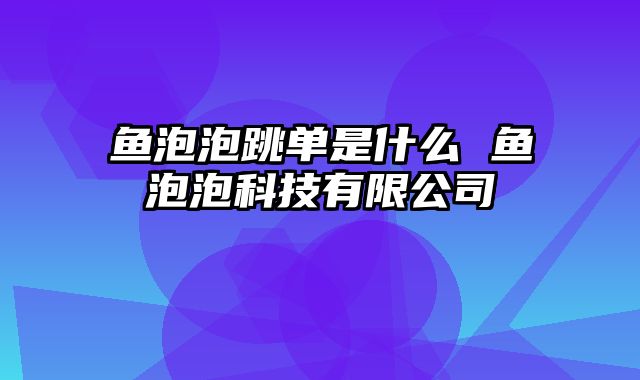 鱼泡泡跳单是什么 鱼泡泡科技有限公司