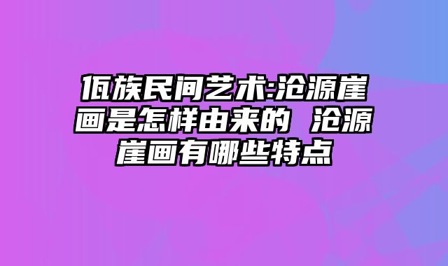 佤族民间艺术:沧源崖画是怎样由来的 沧源崖画有哪些特点