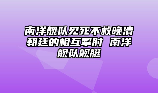 南洋舰队见死不救晚清朝廷的相互掣肘 南洋舰队舰艇