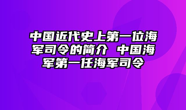 中国近代史上第一位海军司令的简介 中国海军第一任海军司令