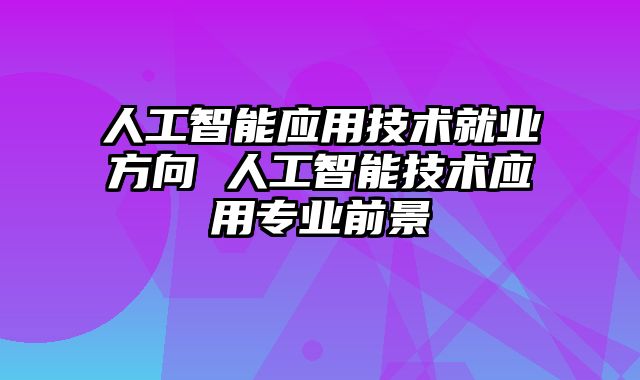 人工智能应用技术就业方向 人工智能技术应用专业前景