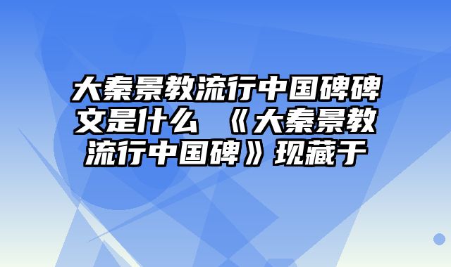 大秦景教流行中国碑碑文是什么 《大秦景教流行中国碑》现藏于