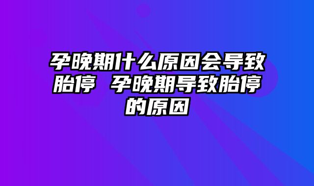 孕晚期什么原因会导致胎停 孕晚期导致胎停的原因