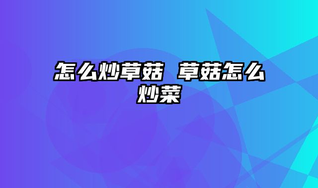 怎么炒草菇 草菇怎么炒菜