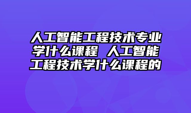 人工智能工程技术专业学什么课程 人工智能工程技术学什么课程的