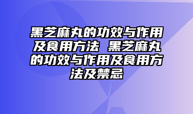 黑芝麻丸的功效与作用及食用方法 黑芝麻丸的功效与作用及食用方法及禁忌