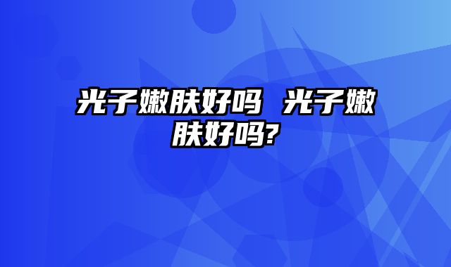 光子嫩肤好吗 光子嫩肤好吗?