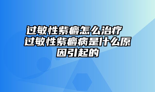过敏性紫癜怎么治疗 过敏性紫癜病是什么原因引起的