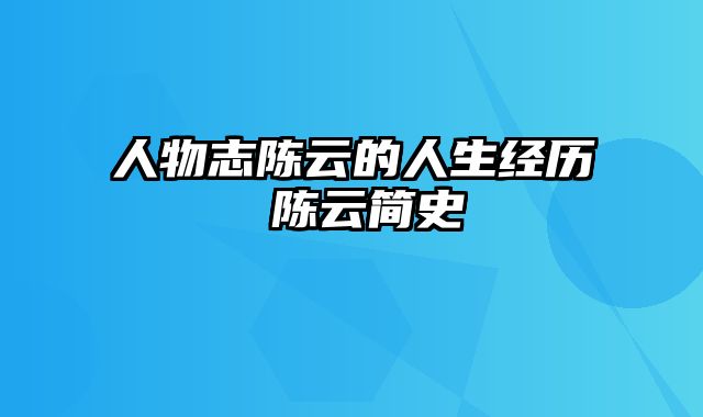 人物志陈云的人生经历 陈云简史