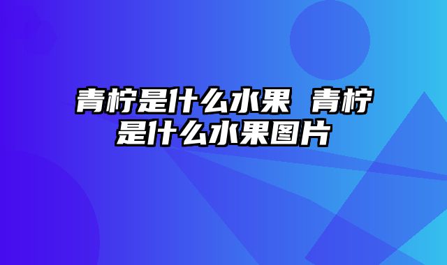 青柠是什么水果 青柠是什么水果图片