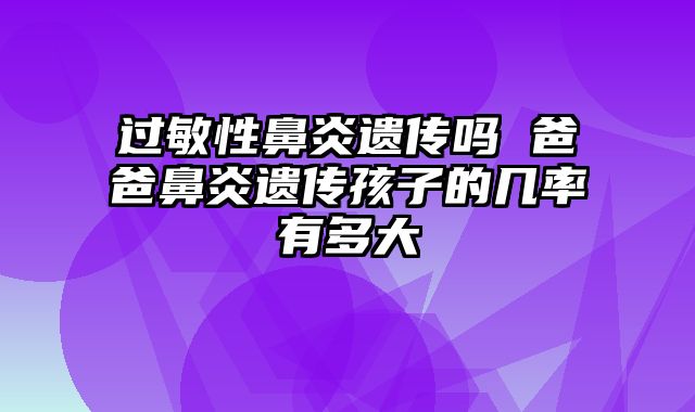 过敏性鼻炎遗传吗 爸爸鼻炎遗传孩子的几率有多大