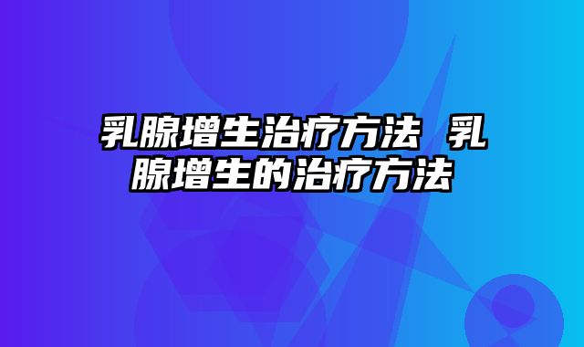 乳腺增生治疗方法 乳腺增生的治疗方法