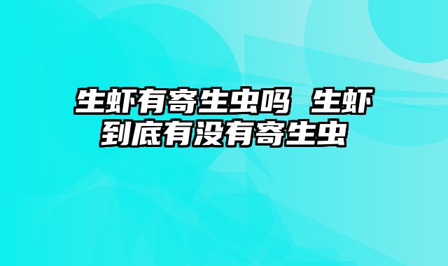 生虾有寄生虫吗 生虾到底有没有寄生虫