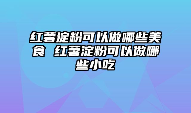 红薯淀粉可以做哪些美食 红薯淀粉可以做哪些小吃