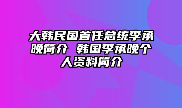 大韩民国首任总统李承晚简介 韩国李承晚个人资料简介