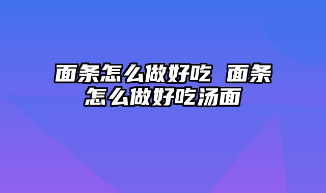 面条怎么做好吃 面条怎么做好吃汤面