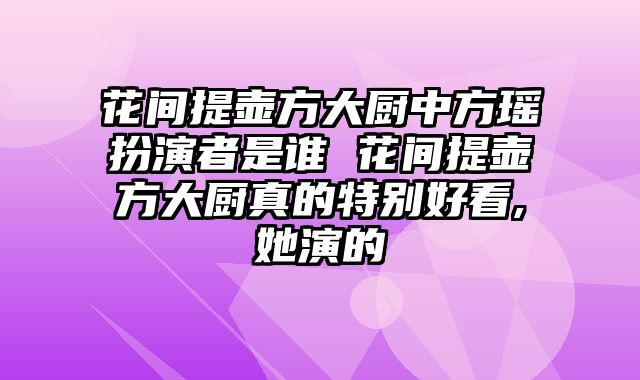 花间提壶方大厨中方瑶扮演者是谁 花间提壶方大厨真的特别好看,她演的