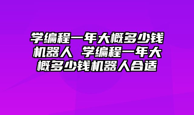 学编程一年大概多少钱机器人 学编程一年大概多少钱机器人合适